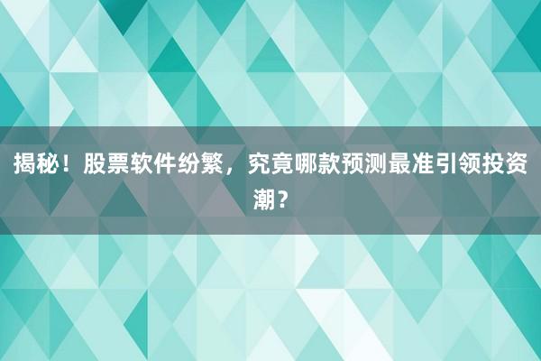 揭秘！股票软件纷繁，究竟哪款预测最准引领投资潮？