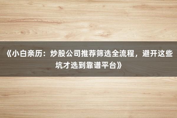 《小白亲历：炒股公司推荐筛选全流程，避开这些坑才选到靠谱平台》