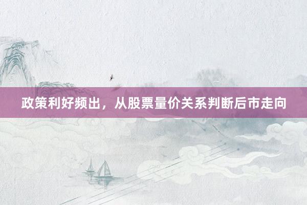 政策利好频出，从股票量价关系判断后市走向