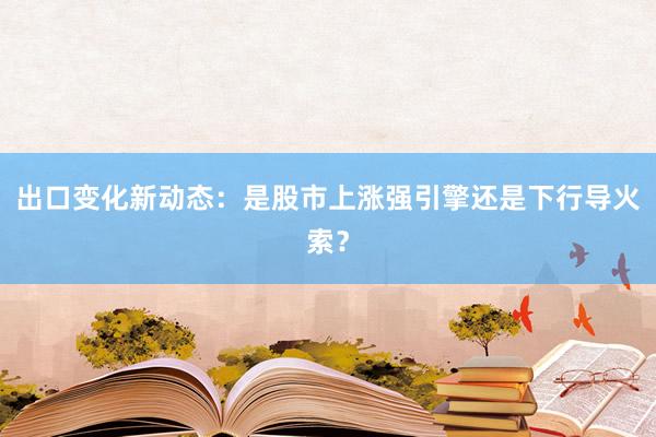 出口变化新动态：是股市上涨强引擎还是下行导火索？