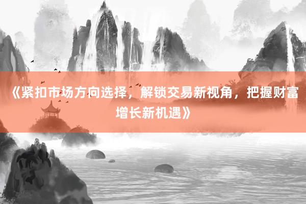 《紧扣市场方向选择，解锁交易新视角，把握财富增长新机遇》