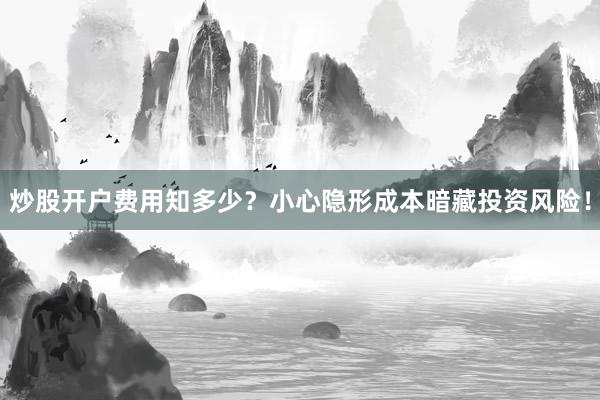 炒股开户费用知多少？小心隐形成本暗藏投资风险！